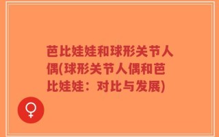 芭比娃娃和球形关节人偶(球形关节人偶和芭比娃娃：对比与发展)