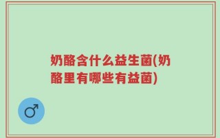 奶酪含什么益生菌(奶酪里有哪些有益菌)