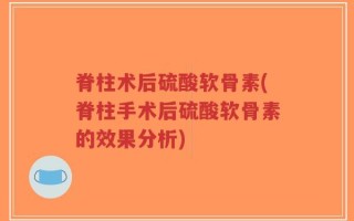 脊柱术后硫酸软骨素(脊柱手术后硫酸软骨素的效果分析)