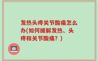 发热头疼关节酸痛怎么办(如何缓解发热、头疼和关节酸痛？)