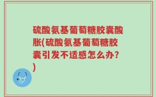 硫酸氨基葡萄糖胶囊酸胀(硫酸氨基葡萄糖胶囊引发不适感怎么办？)