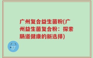 广州复合益生菌粉(广州益生菌复合粉：探索肠道健康的新选择)