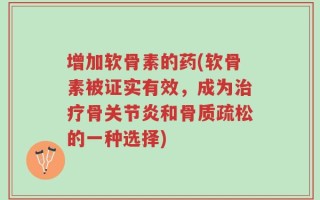 增加软骨素的药(软骨素被证实有效，成为治疗骨关节炎和骨质疏松的一种选择)