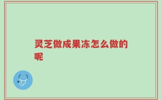 灵芝做成果冻怎么做的呢