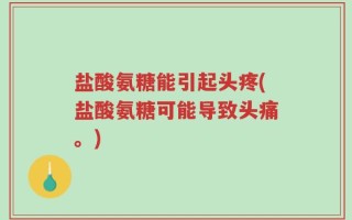 盐酸氨糖能引起头疼(盐酸氨糖可能导致头痛。)