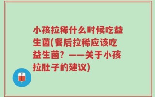 小孩拉稀什么时候吃益生菌(餐后拉稀应该吃益生菌？——关于小孩拉肚子的建议)