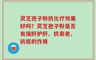 灵芝孢子粉抗化疗效果好吗？灵芝孢子粉是否有保肝护肝、抗衰老、抗癌的作用