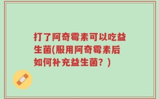打了阿奇霉素可以吃益生菌(服用阿奇霉素后如何补充益生菌？)