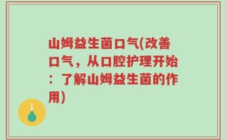 山姆益生菌口气(改善口气，从口腔护理开始：了解山姆益生菌的作用)