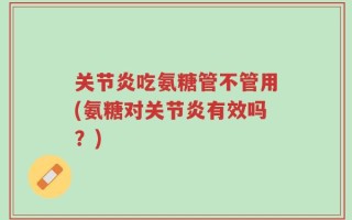 关节炎吃氨糖管不管用(氨糖对关节炎有效吗？)