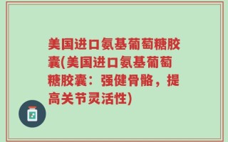 美国进口氨基葡萄糖胶囊(美国进口氨基葡萄糖胶囊：强健骨骼，提高关节灵活性)