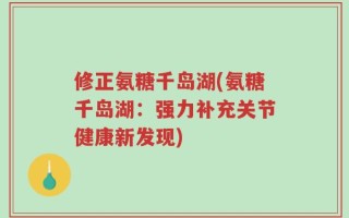 修正氨糖千岛湖(氨糖千岛湖：强力补充关节健康新发现)