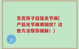 生完孩子后指关节麻(产后关节麻痹困扰？这些方法帮你缓解！)