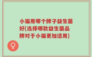 小猫用哪个牌子益生菌好(选择哪款益生菌品牌对于小猫更加适用)