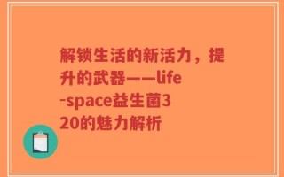 解锁生活的新活力，提升的武器——life-space益生菌320的魅力解析