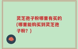 灵芝孢子粉哪里有买的(哪里能购买到灵芝孢子粉？)