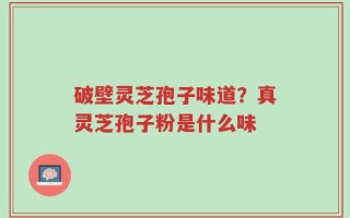 破壁灵芝孢子味道？真灵芝孢子粉是什么味