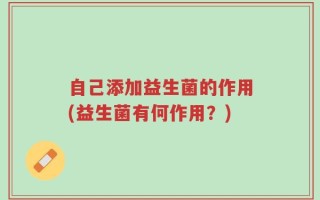 自己添加益生菌的作用(益生菌有何作用？)