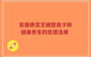 百菌牌灵芝破壁孢子粉 健康养生的优质选择
