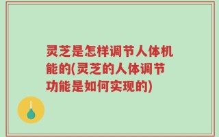 灵芝是怎样调节人体机能的(灵芝的人体调节功能是如何实现的)
