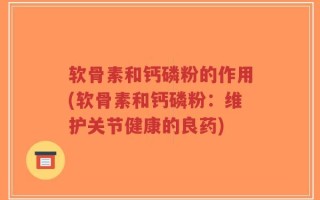软骨素和钙磷粉的作用(软骨素和钙磷粉：维护关节健康的良药)