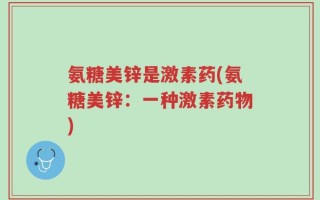 氨糖美锌是激素药(氨糖美锌：一种激素药物)
