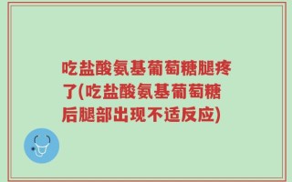 吃盐酸氨基葡萄糖腿疼了(吃盐酸氨基葡萄糖后腿部出现不适反应)
