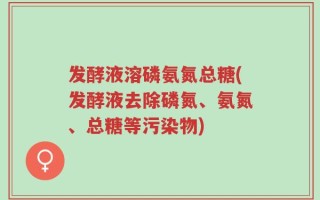 发酵液溶磷氨氮总糖(发酵液去除磷氮、氨氮、总糖等污染物)