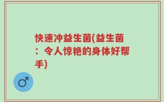 快速冲益生菌(益生菌：令人惊艳的身体好帮手)
