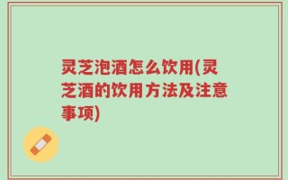 灵芝泡酒怎么饮用(灵芝酒的饮用方法及注意事项)