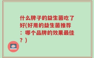 什么牌子的益生菌吃了好(好用的益生菌推荐：哪个品牌的效果最佳？)