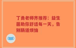 丁勇老师齐推荐：益生菌助你舒适每一天，告别肠道烦恼