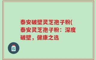 泰安破壁灵芝孢子粉(泰安灵芝孢子粉：深度破壁，健康之选