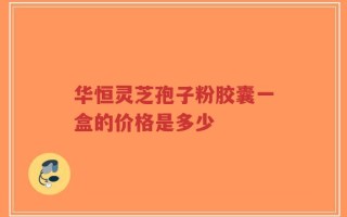 华恒灵芝孢子粉胶囊一盒的价格是多少
