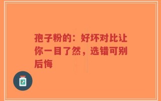 孢子粉的：好坏对比让你一目了然，选错可别后悔