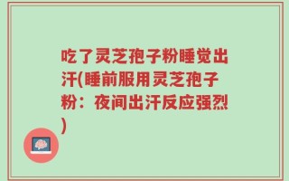 吃了灵芝孢子粉睡觉出汗(睡前服用灵芝孢子粉：夜间出汗反应强烈)