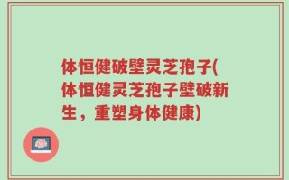 体恒健破壁灵芝孢子(体恒健灵芝孢子壁破新生，重塑身体健康)