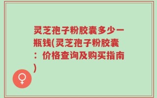 灵芝孢子粉胶囊多少一瓶钱(灵芝孢子粉胶囊：价格查询及购买指南)