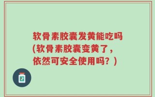软骨素胶囊发黄能吃吗(软骨素胶囊变黄了，依然可安全使用吗？)