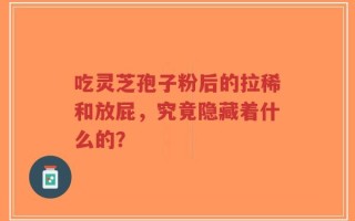 吃灵芝孢子粉后的拉稀和放屁，究竟隐藏着什么的？