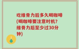 吃维骨力后多久喝咖啡(喝咖啡要注意时机？维骨力后至少过30分钟)