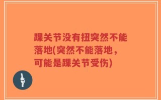 踝关节没有扭突然不能落地(突然不能落地，可能是踝关节受伤)