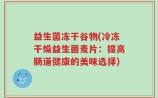 益生菌冻干谷物(冷冻干燥益生菌麦片：提高肠道健康的美味选择)