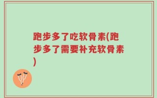 跑步多了吃软骨素(跑步多了需要补充软骨素)