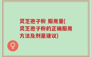 灵芝孢子粉 服用量(灵芝孢子粉的正确服用方法及剂量建议)