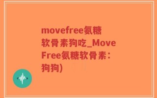 movefree氨糖软骨素狗吃_MoveFree氨糖软骨素：狗狗)