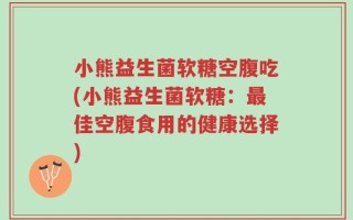 小熊益生菌软糖空腹吃(小熊益生菌软糖：最佳空腹食用的健康选择)