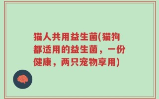 猫人共用益生菌(猫狗都适用的益生菌，一份健康，两只宠物享用)