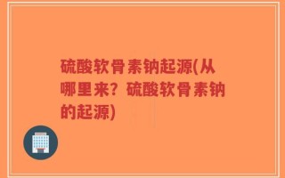 硫酸软骨素钠起源(从哪里来？硫酸软骨素钠的起源)