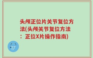 头颅正位片关节复位方法(头颅关节复位方法：正位X片操作指南)